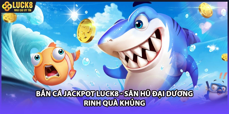 Bắn Cá Jackpot LUCK8 - Săn Hũ Đại Dương Rinh Quà Khủng