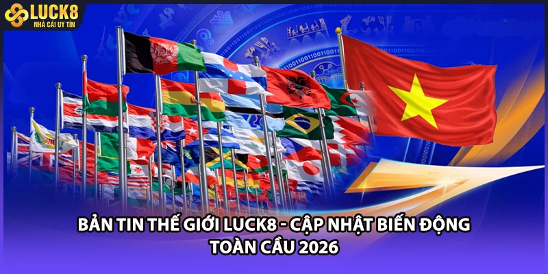 Bản Tin Thế Giới LUCK8 - Cập Nhật Biến Động Toàn Cầu 2026