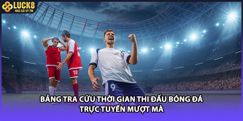 Bảng tra cứu thời gian thi đấu bóng đá trực tuyến mượt mà