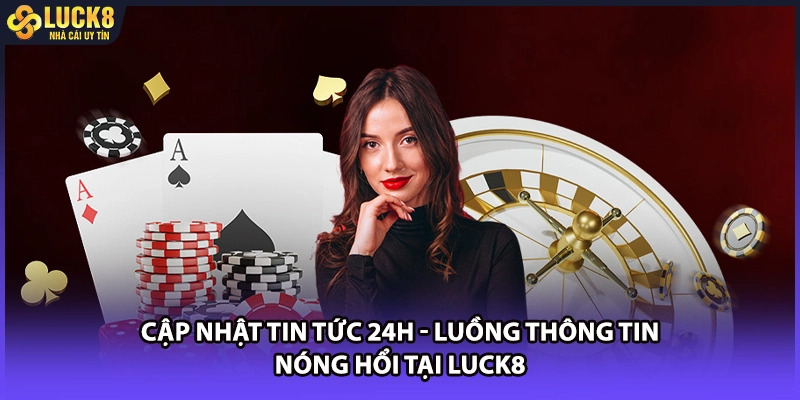 Cập Nhật Tin Tức 24h - Luồng Thông Tin Nóng Hổi Tại LUCK8