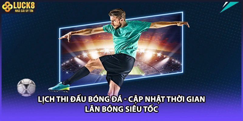 Lịch thi đấu bóng đá cập nhật thời gian lăn bóng siêu tốc