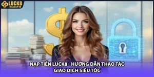 Nạp Tiền LUCK8 - Hướng Dẫn Thao Tác Giao Dịch Siêu Tốc
