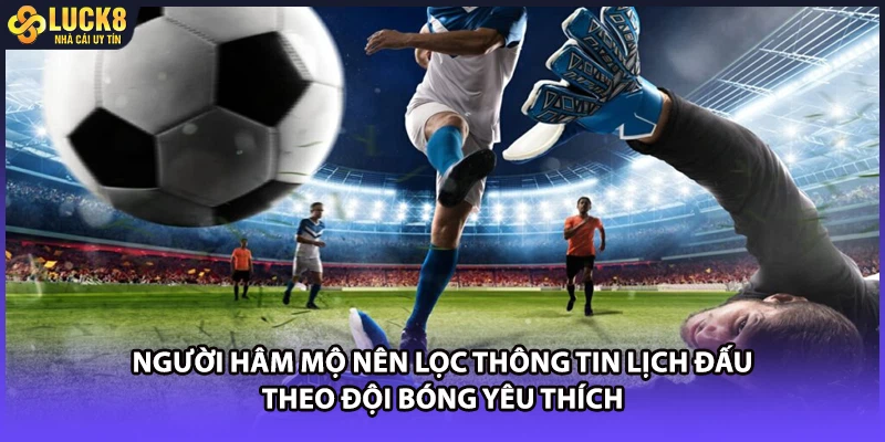 Người hâm mộ nên lọc thông tin lịch đấu theo đội bóng yêu thích