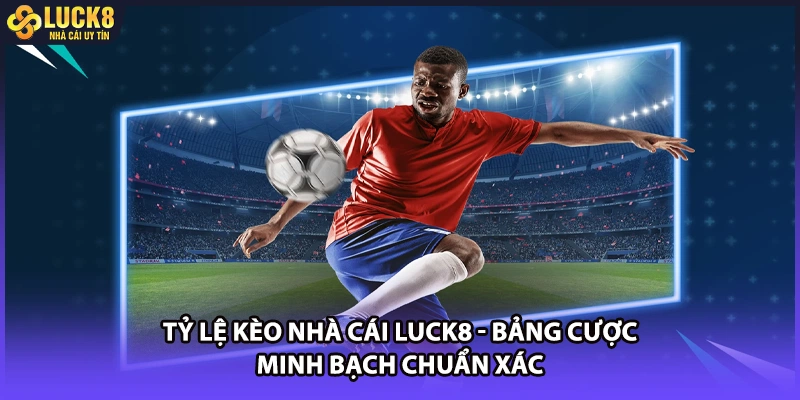 Tỷ Lệ Kèo Nhà Cái LUCK8 - Bảng Cược Minh Bạch Chuẩn Xác